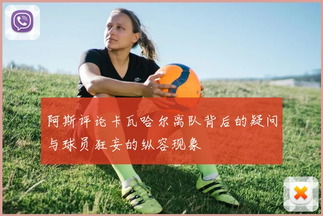 阿斯评论卡瓦哈尔离队背后的疑问与球员狂妄的纵容现象