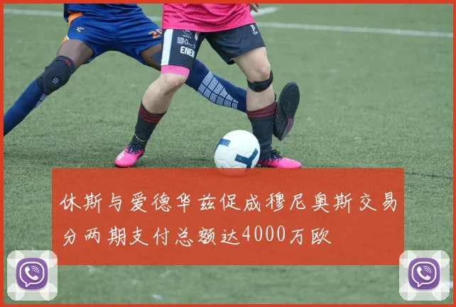 休斯与爱德华兹促成穆尼奥斯交易分两期支付总额达4000万欧