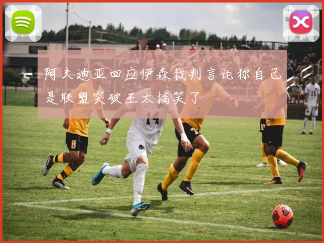 阿夫迪亚回应伊森裁判言论称自己是联盟突破王太搞笑了