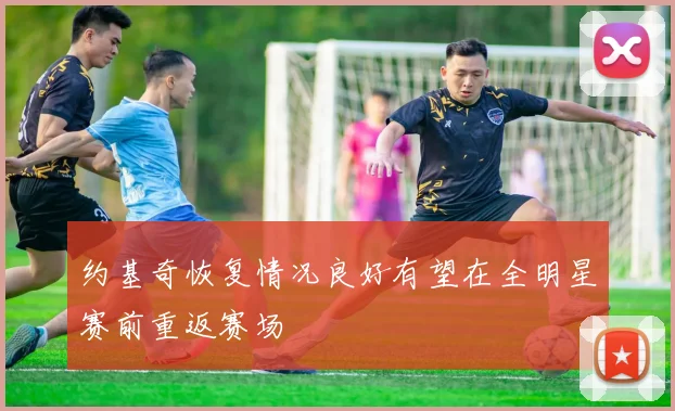 约基奇恢复情况良好有望在全明星赛前重返赛场