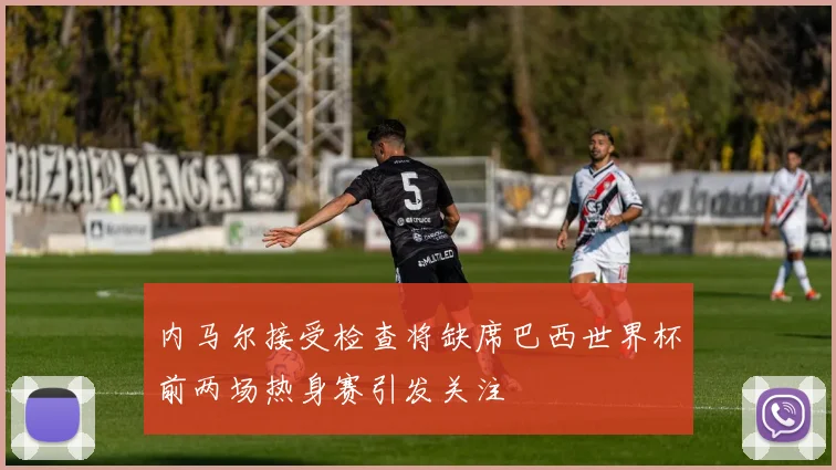 内马尔接受检查将缺席巴西世界杯前两场热身赛引发关注