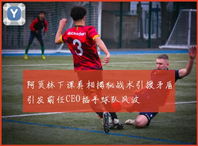 阿莫林下课真相揭秘战术引援矛盾引发前任CEO插手球队风波