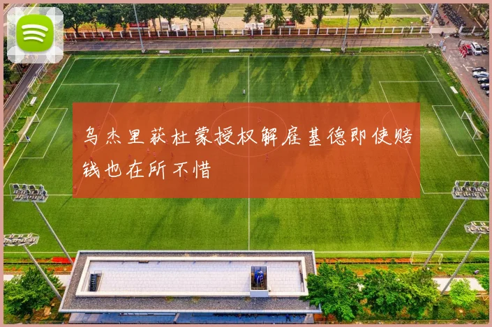 乌杰里获杜蒙授权解雇基德即使赔钱也在所不惜