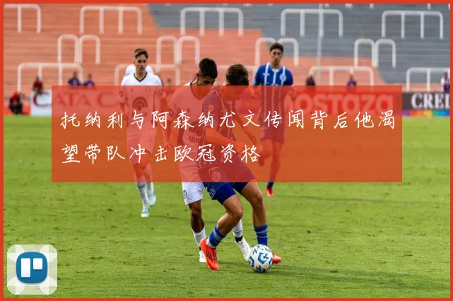 托纳利与阿森纳尤文传闻背后他渴望带队冲击欧冠资格