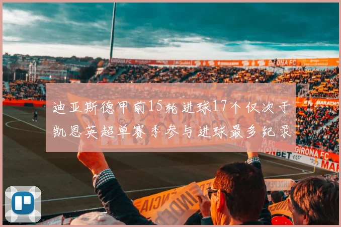 迪亚斯德甲前15轮进球17个仅次于凯恩英超单赛季参与进球最多纪录为18个