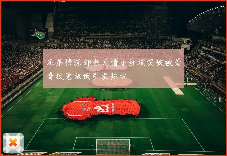 兄弟情深却也无情小杜埃突破被哥哥故意放倒引发热议