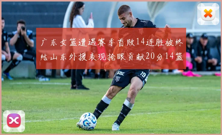 广东女篮遭遇赛季首败14连胜被终结山东外援表现抢眼贡献20分14篮板5助攻