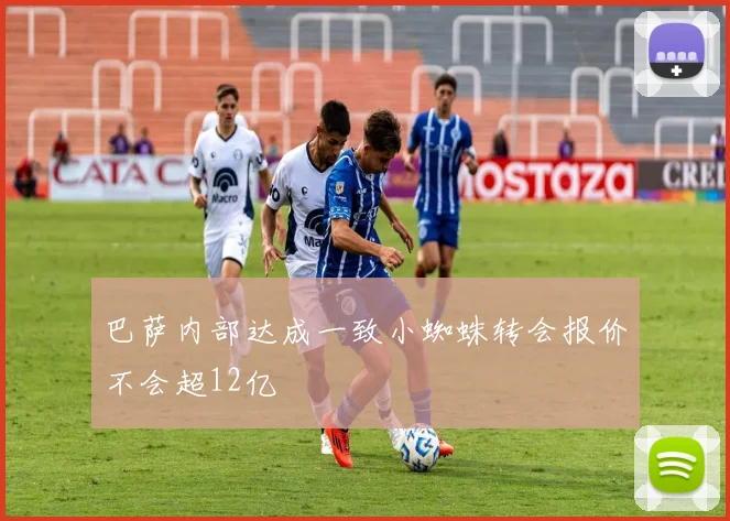 巴萨内部达成一致小蜘蛛转会报价不会超12亿