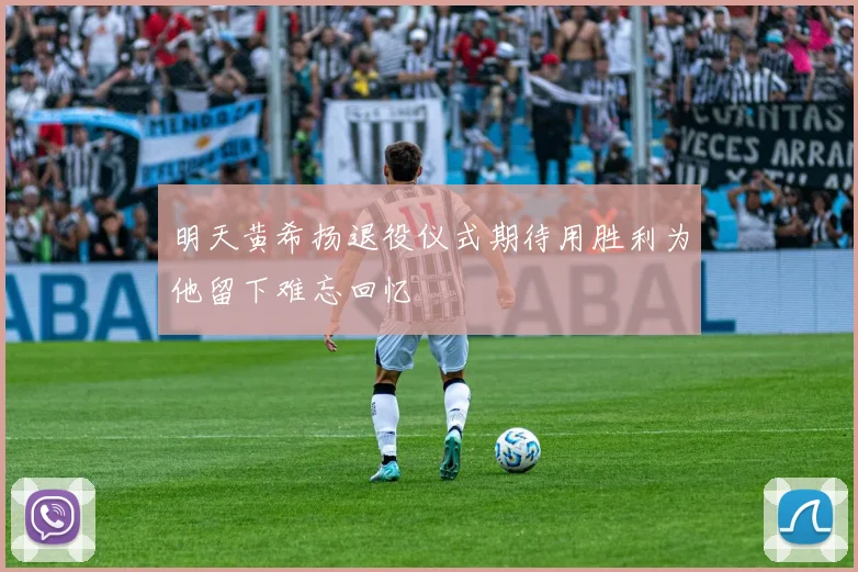明天黄希扬退役仪式期待用胜利为他留下难忘回忆