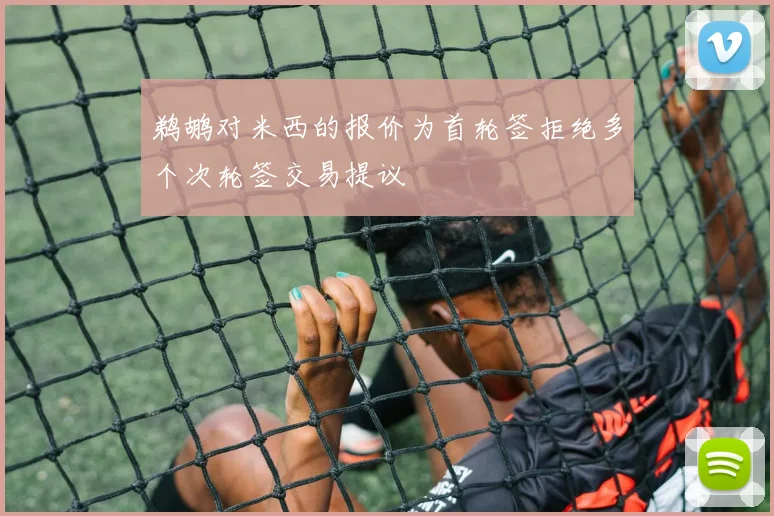 鹈鹕对米西的报价为首轮签拒绝多个次轮签交易提议