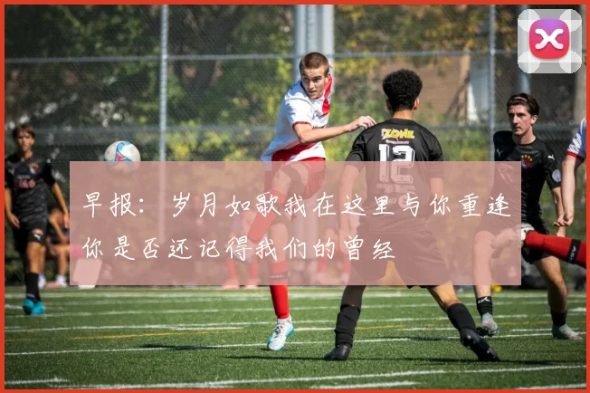 早报：岁月如歌我在这里与你重逢你是否还记得我们的曾经