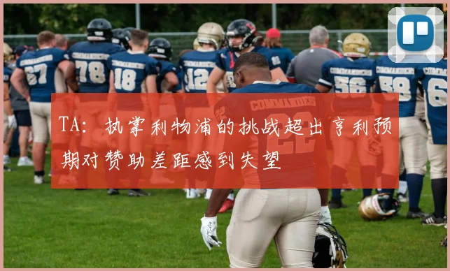 TA：执掌利物浦的挑战超出亨利预期对赞助差距感到失望