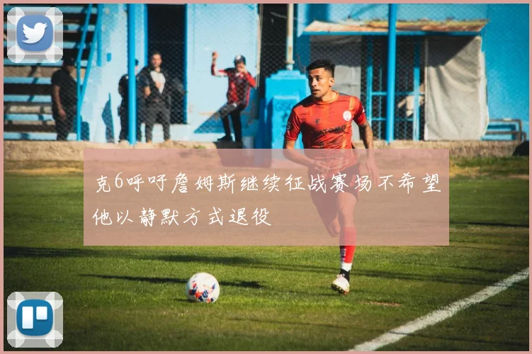 克6呼吁詹姆斯继续征战赛场不希望他以静默方式退役