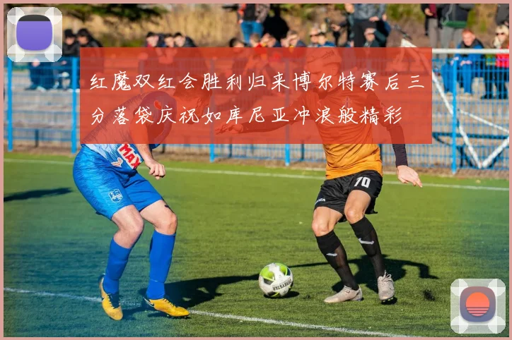 红魔双红会胜利归来博尔特赛后三分落袋庆祝如库尼亚冲浪般精彩