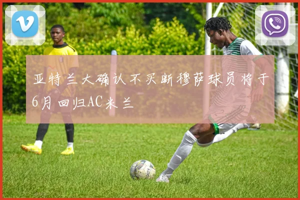 亚特兰大确认不买断穆萨球员将于6月回归AC米兰