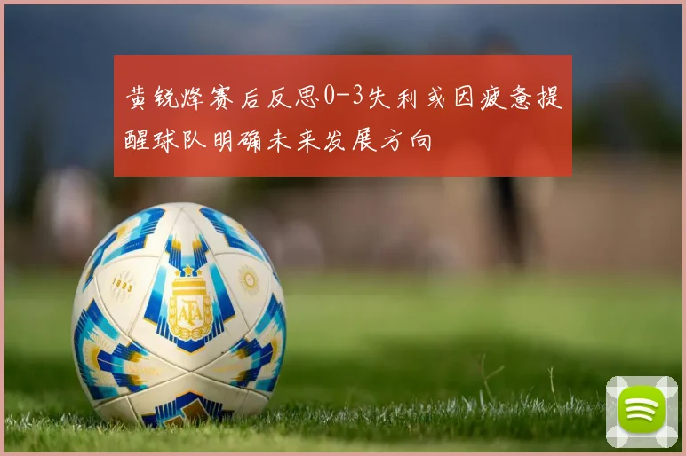 黄锐烽赛后反思0-3失利或因疲惫提醒球队明确未来发展方向