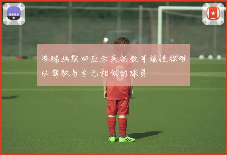 洛瑞幽默回应未来执教可能性称难以驾驭与自己相似的球员