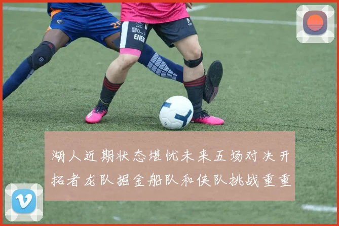 湖人近期状态堪忧未来五场对决开拓者龙队掘金船队和侠队挑战重重