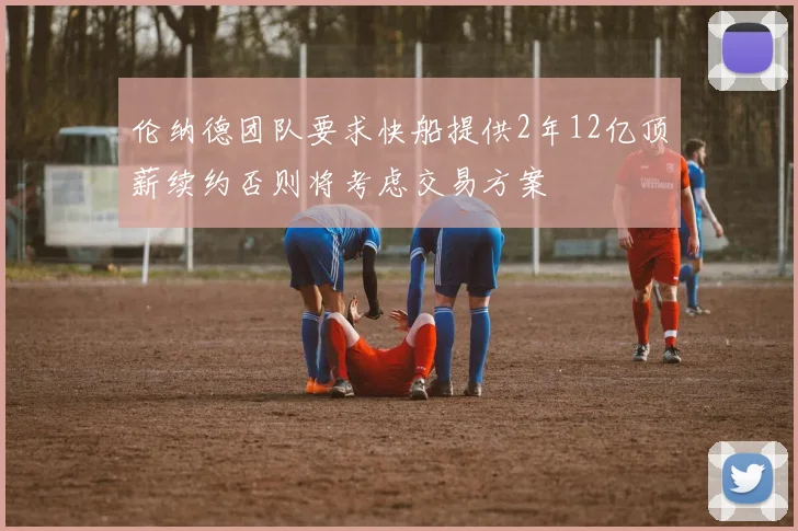 伦纳德团队要求快船提供2年12亿顶薪续约否则将考虑交易方案