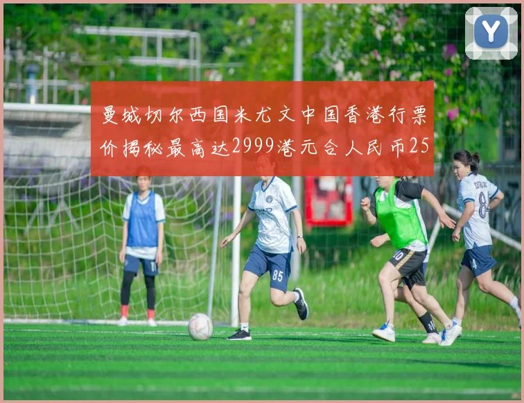 曼城切尔西国米尤文中国香港行票价揭秘最高达2999港元合人民币2598元