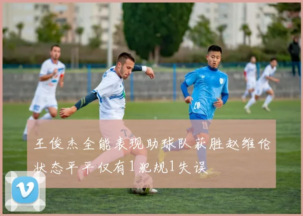 王俊杰全能表现助球队获胜赵维伦状态平平仅有1犯规1失误