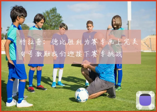 特拉普：德比胜利为赛季画上完美句号激励我们迎接下赛季挑战
